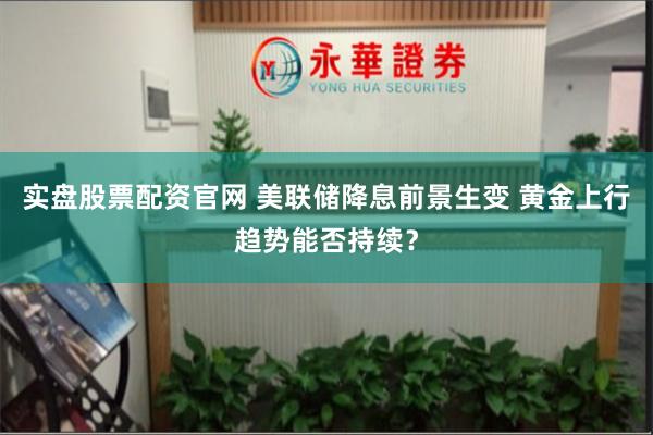 实盘股票配资官网 美联储降息前景生变 黄金上行趋势能否持