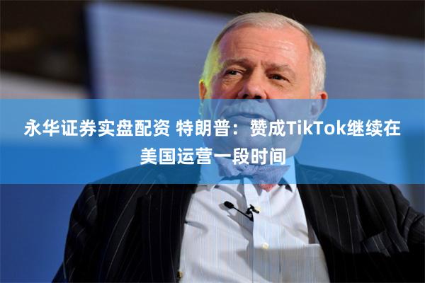 永华证券实盘配资 特朗普：赞成TikTok继续在美国运营一段时间