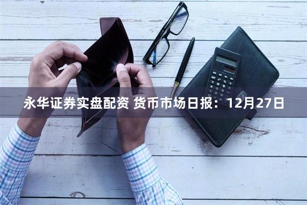 永华证券实盘配资 货币市场日报：12月27日